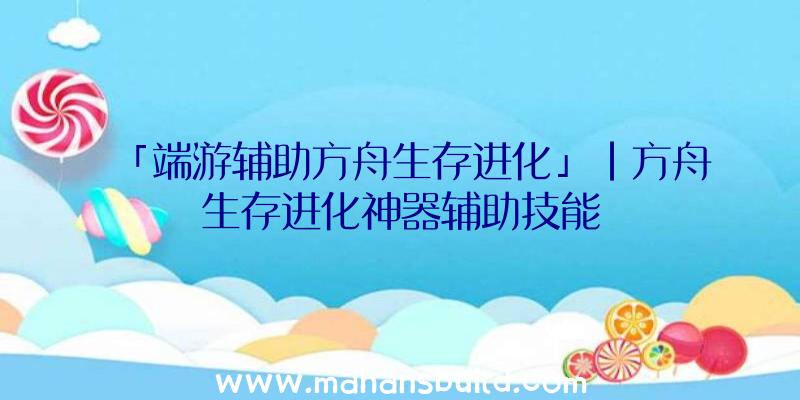 「端游辅助方舟生存进化」|方舟生存进化神器辅助技能